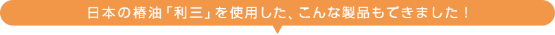 日本の椿油「利三」を使用した、こんな製品もできました!